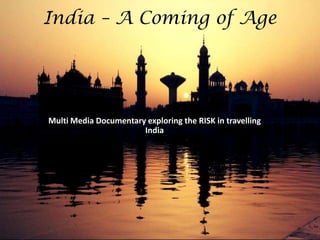 India – A Coming of Age




Multi Media Documentary exploring the RISK in travelling
                       India
 