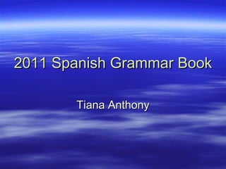 2011 Spanish Grammar Book

       Tiana Anthony
 