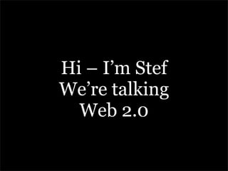 Hi – I’m Stef
We’re talking
  Web 2.0