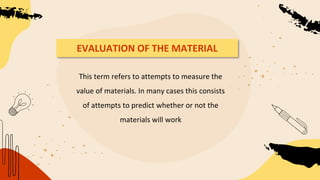 EVALUATION OF THE MATERIAL
This term refers to attempts to measure the
value of materials. In many cases this consists
of attempts to predict whether or not the
materials will work
 