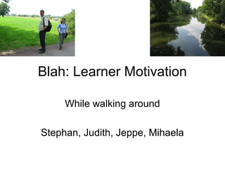 Blah: Learner Motivation
While walking around
Stephan, Judith, Jeppe, Mihaela
 
