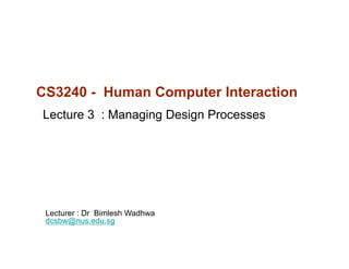 CS3240 - Human Computer Interaction
Lecture 3 : Managing Design Processes




 Lecturer : Dr Bimlesh Wadhwa
 dcsbw@nus.edu.sg
 dcsb @n s ed sg
 