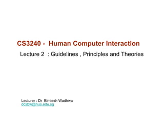 CS3240 - Human Computer Interaction
Lecture 2 : Guidelines , Principles and Theories




 Lecturer : Dr Bimlesh Wadhwa
 dcsbw@nus.edu.sg
 dcsb @n s ed sg
 