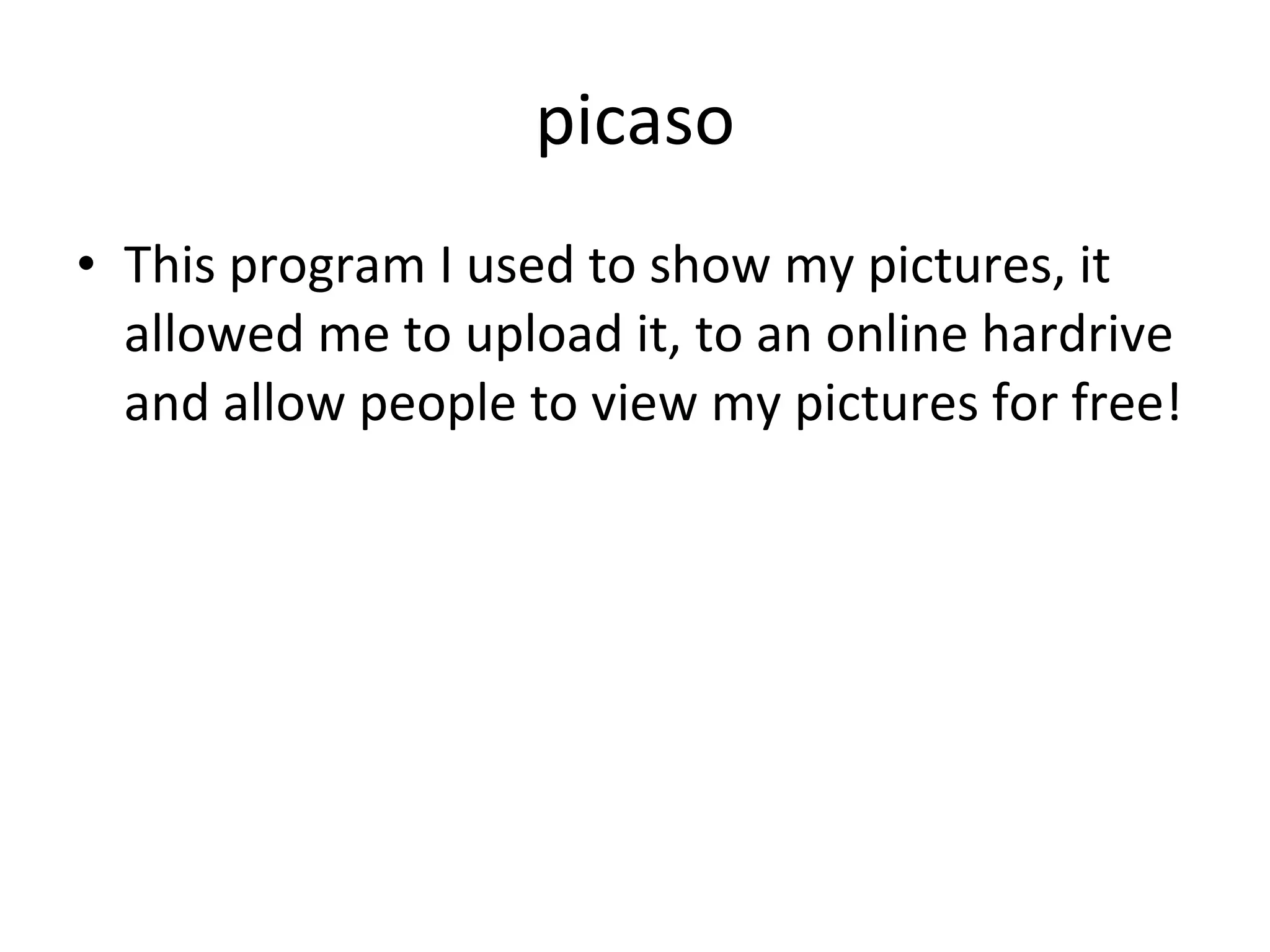 picaso This program I used to show my pictures, it allowed me to upload it, to an online hardrive and allow people to view my pictures for free! 