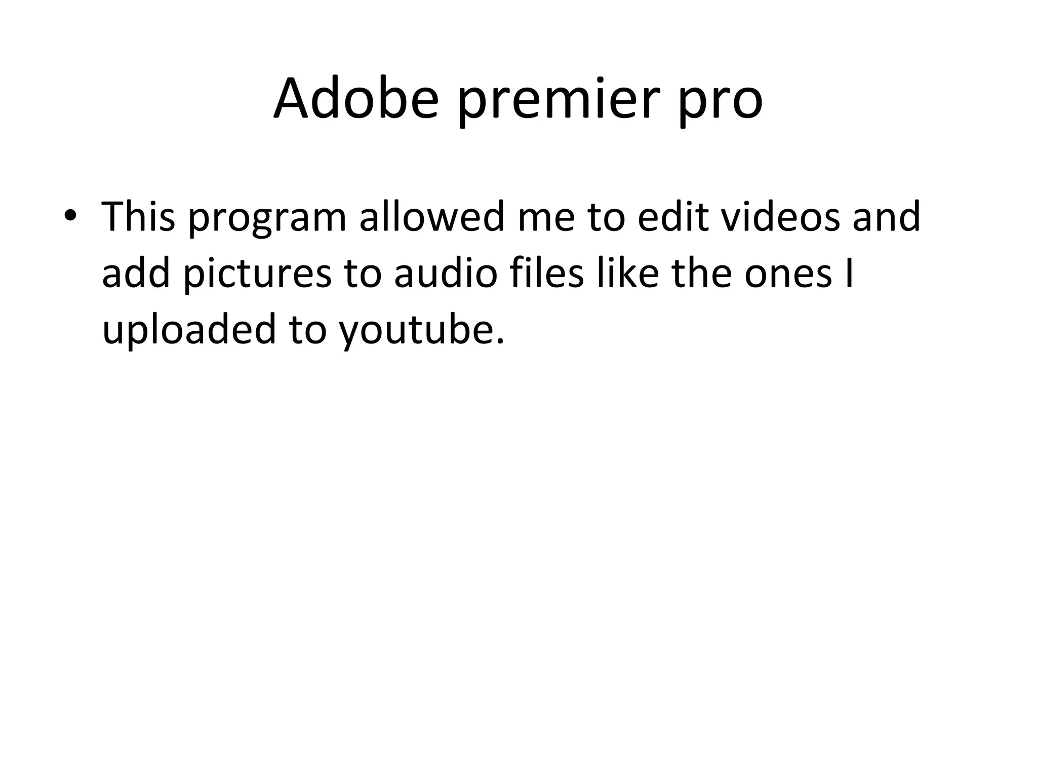 Adobe premier pro This program allowed me to edit videos and add pictures to audio files like the ones I uploaded to youtube. 