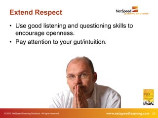 Extend Respect
     • Use good listening and questioning skills to
       encourage openness.
     • Pay attention to your gut/intuition.




© 2013 NetSpeed Learning Solutions. All rights reserved.   28
 