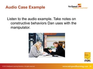 Audio Case Example

        Listen to the audio example. Take notes on
          constructive behaviors Dan uses with the
          manipulator.




© 2013 NetSpeed Learning Solutions. All rights reserved.   29
 