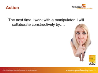 Action

         The next time I work with a manipulator, I will
           collaborate constructively by….




© 2013 NetSpeed Learning Solutions. All rights reserved.   31
 