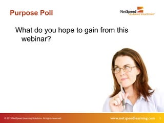 Purpose Poll

          What do you hope to gain from this
           webinar?




© 2013 NetSpeed Learning Solutions. All rights reserved.   5
 