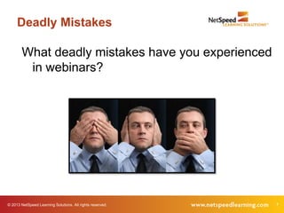 Deadly Mistakes

        What deadly mistakes have you experienced
         in webinars?




© 2013 NetSpeed Learning Solutions. All rights reserved.   7
 