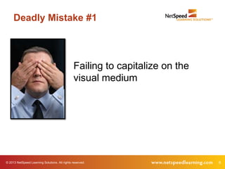 Deadly Mistake #1



                                                Failing to capitalize on the
                                                visual medium




© 2013 NetSpeed Learning Solutions. All rights reserved.                       8
 