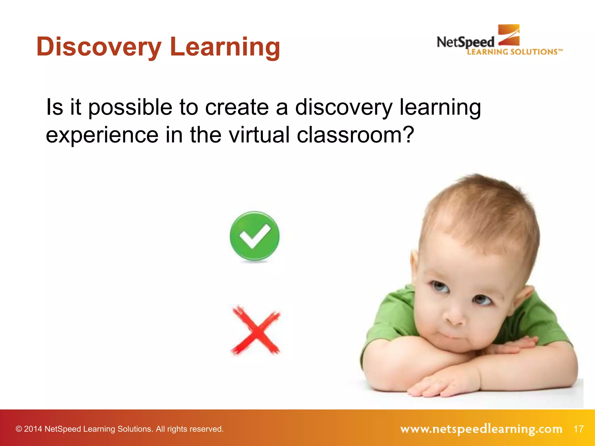 Discovery Learning
Is it possible to create a discovery learning
experience in the virtual classroom?

© 2014 NetSpeed Learning Solutions. All rights reserved.

17

 