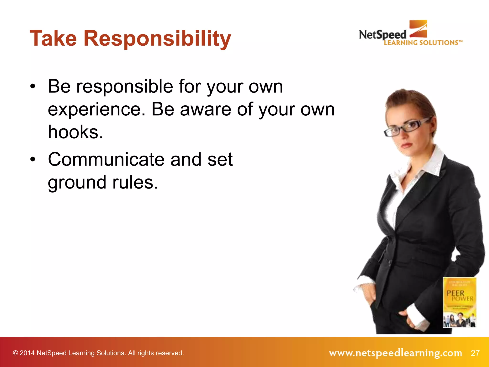 Take Responsibility
• Be responsible for your own
experience. Be aware of your own
hooks.
• Communicate and set
ground rules.

© 2014 NetSpeed Learning Solutions. All rights reserved.

27

 