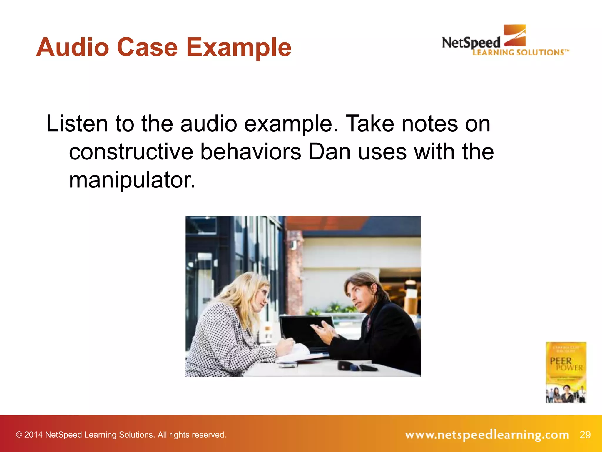 Audio Case Example
Listen to the audio example. Take notes on
constructive behaviors Dan uses with the
manipulator.

© 2014 NetSpeed Learning Solutions. All rights reserved.

29

 