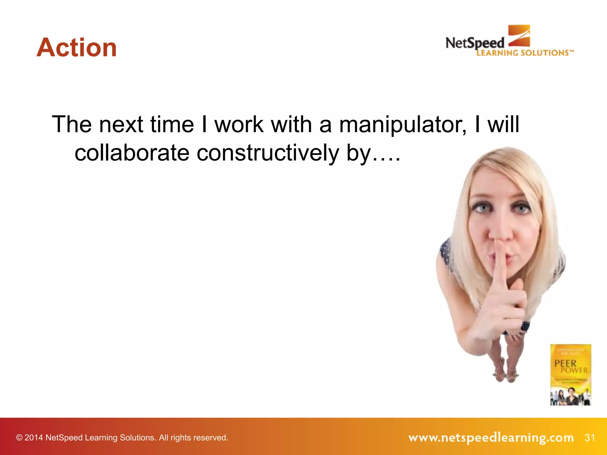 Action
The next time I work with a manipulator, I will
collaborate constructively by….

© 2014 NetSpeed Learning Solutions. All rights reserved.

31

 
