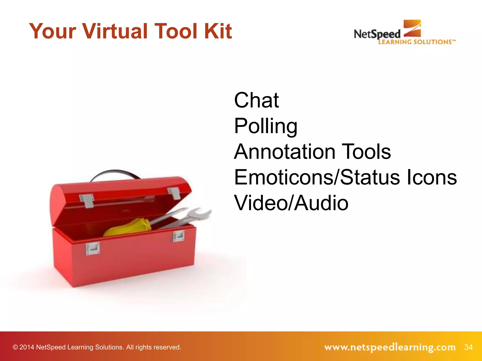 Your Virtual Tool Kit
Chat
Polling
Annotation Tools
Emoticons/Status Icons
Video/Audio

© 2014 NetSpeed Learning Solutions. All rights reserved.

34

 