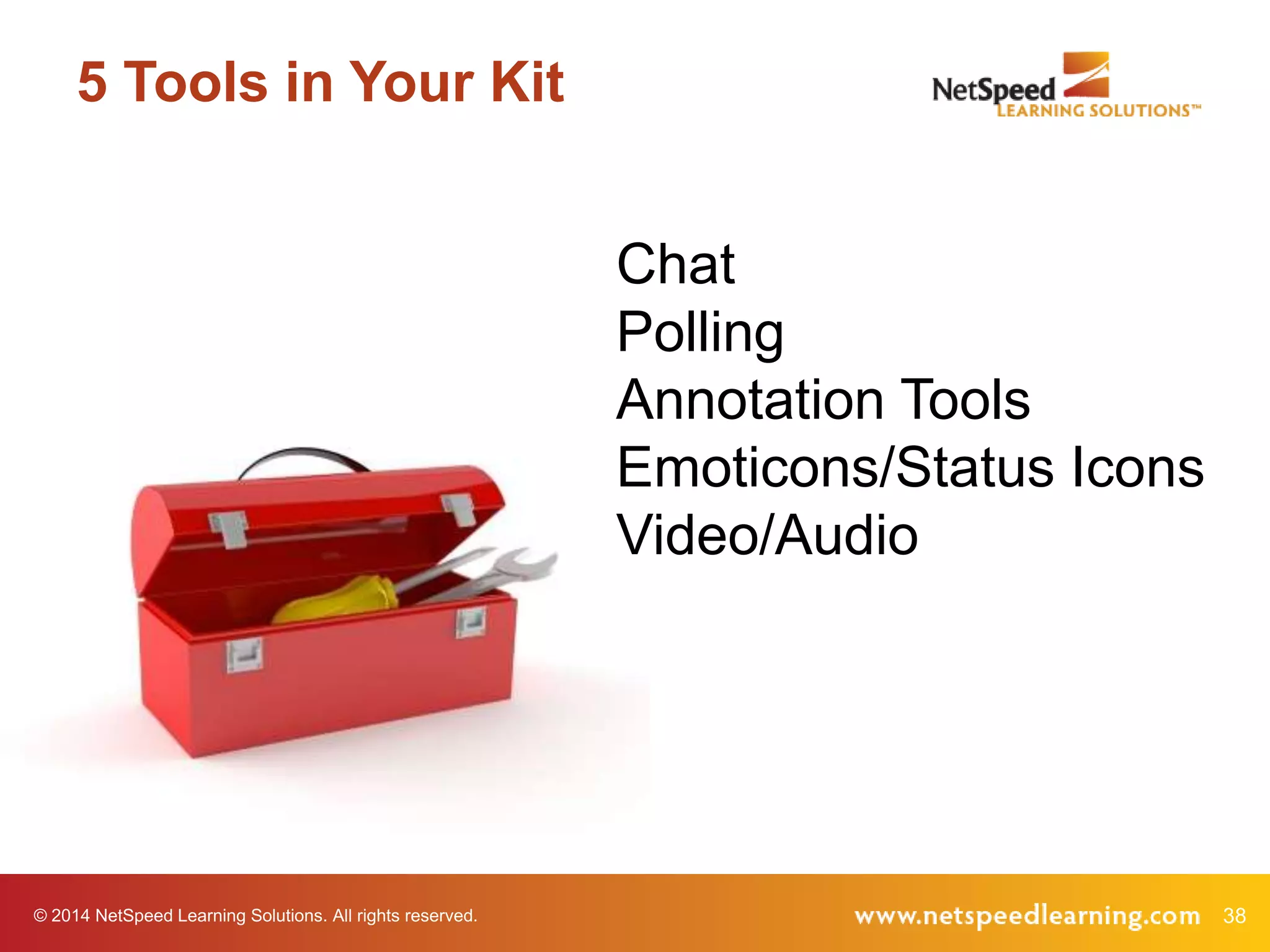 5 Tools in Your Kit
Chat
Polling
Annotation Tools
Emoticons/Status Icons
Video/Audio

© 2014 NetSpeed Learning Solutions. All rights reserved.

38

 