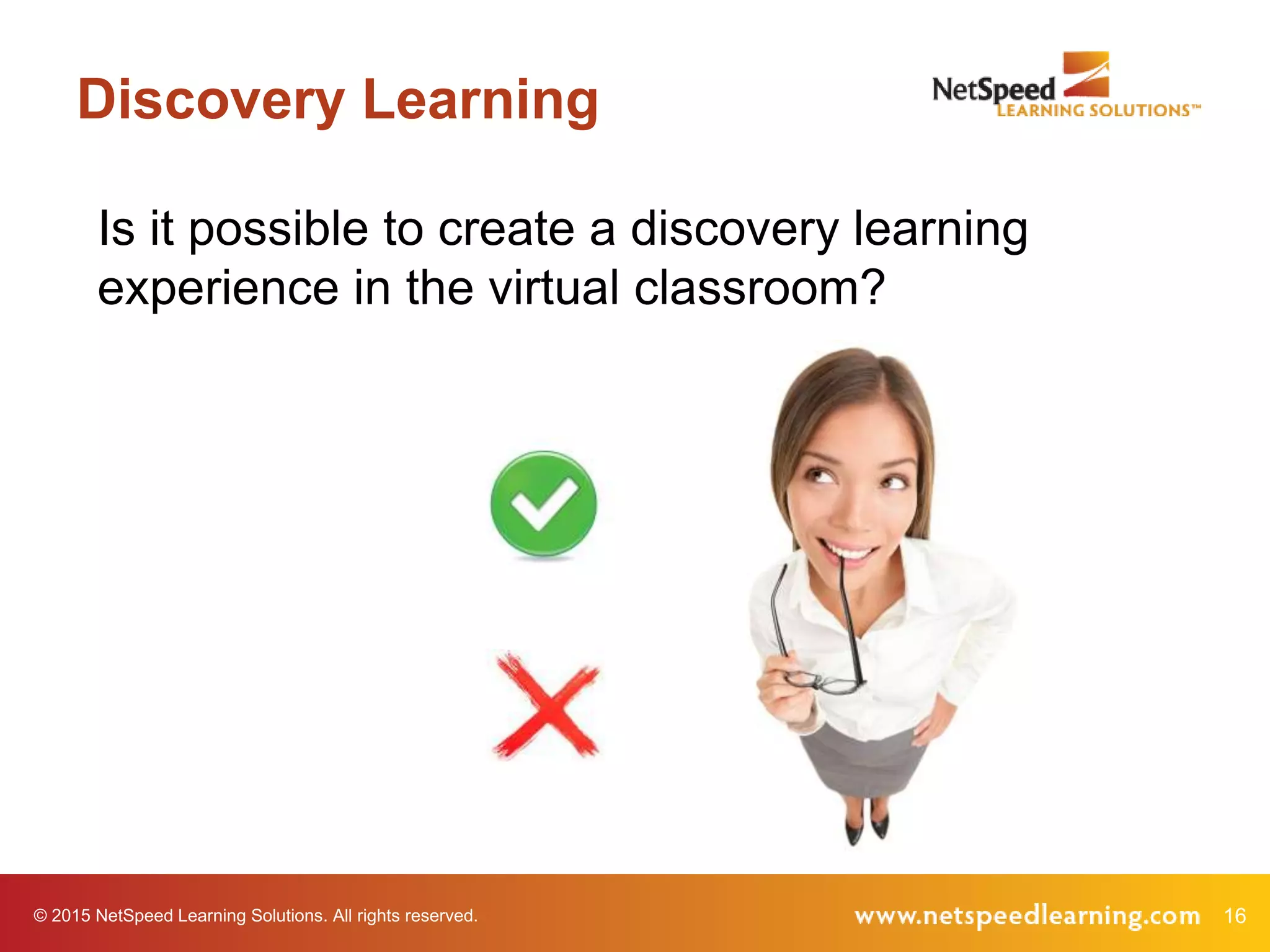 16© 2015 NetSpeed Learning Solutions. All rights reserved.
Discovery Learning
Is it possible to create a discovery learning
experience in the virtual classroom?
 