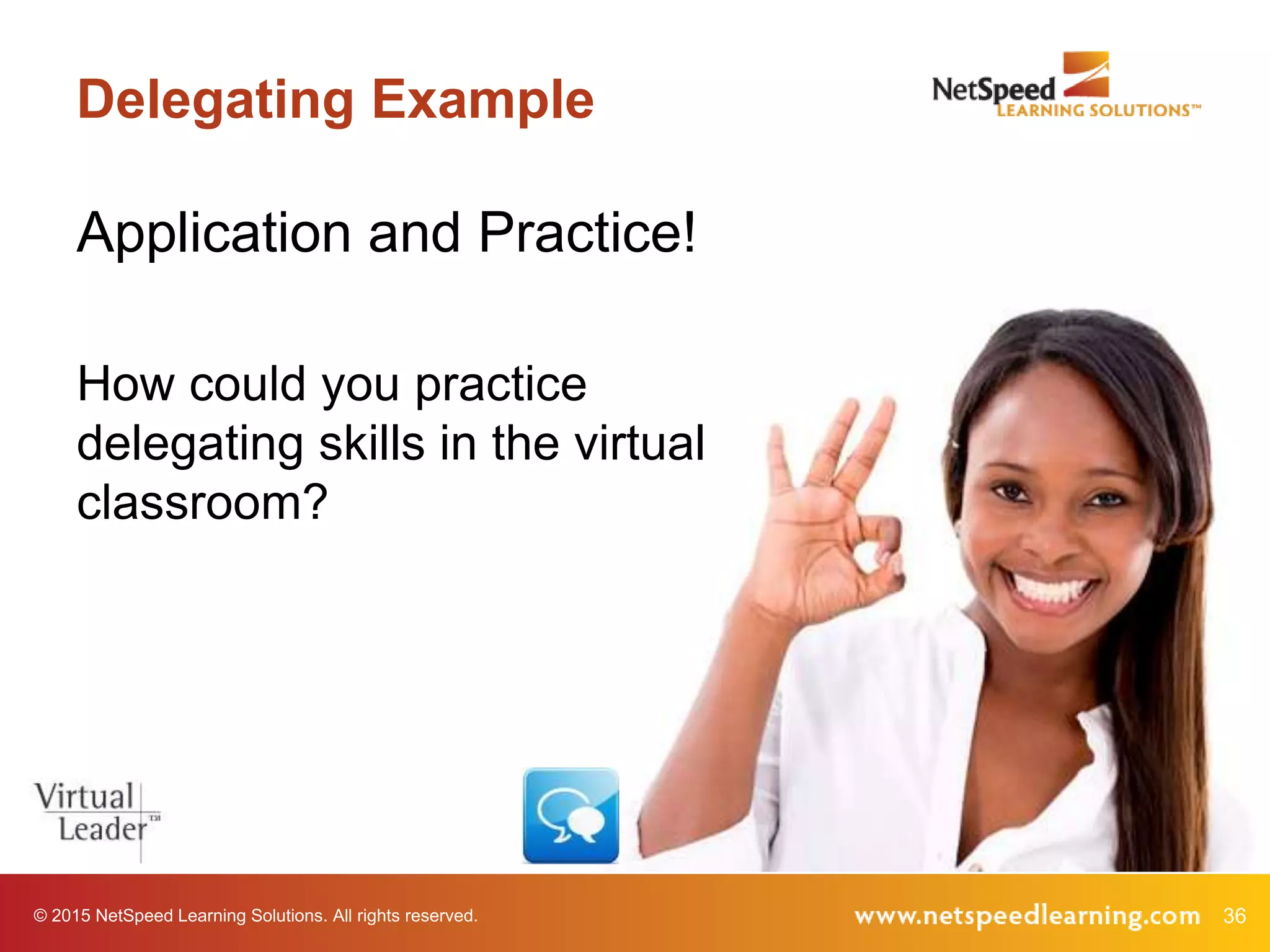 © 2015 NetSpeed Learning Solutions. All rights reserved. 36
Application and Practice!
Delegating Example
How could you practice
delegating skills in the virtual
classroom?
 