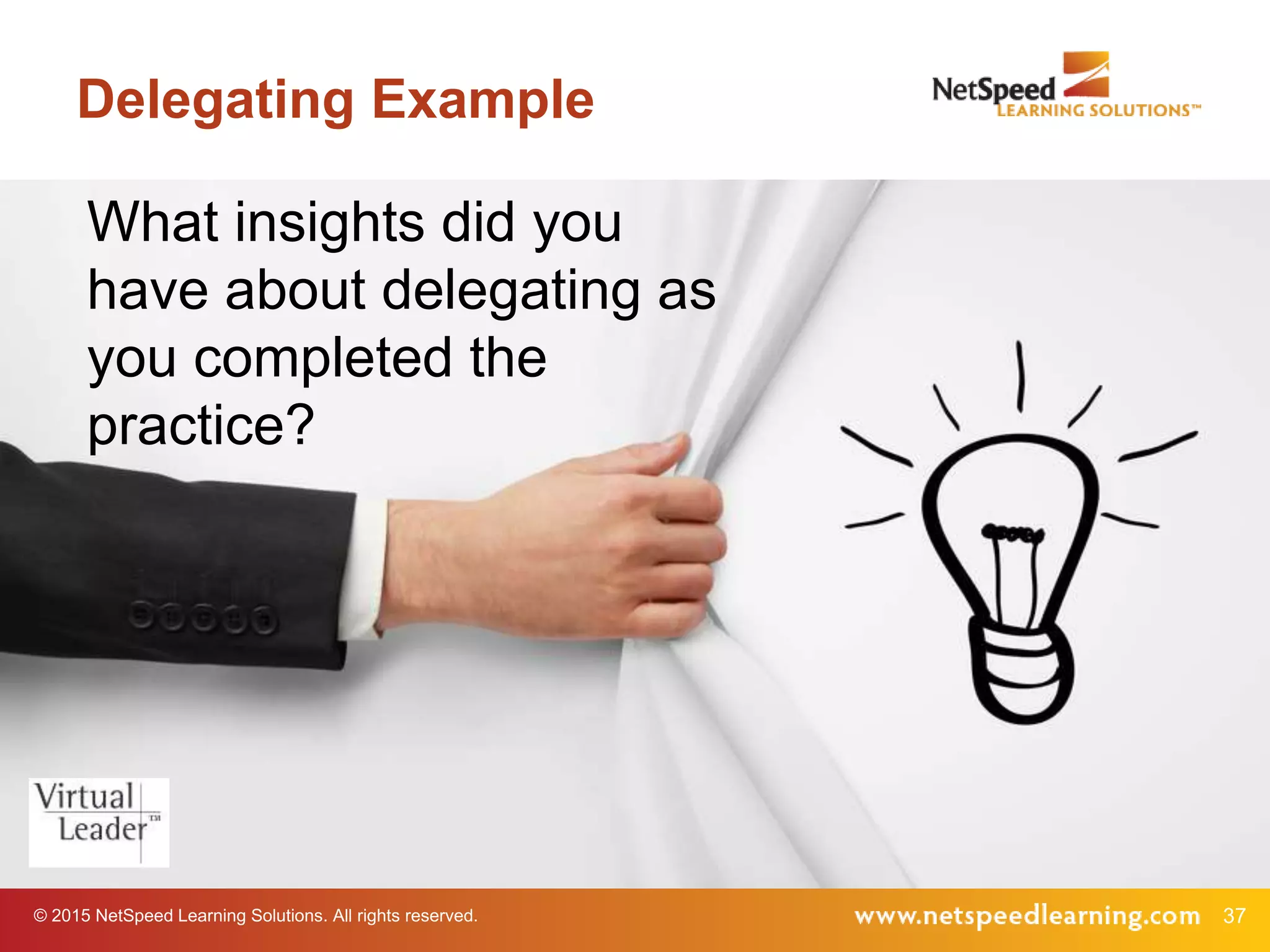 © 2015 NetSpeed Learning Solutions. All rights reserved. 37
Delegating Example
What insights did you
have about delegating as
you completed the
practice?
 