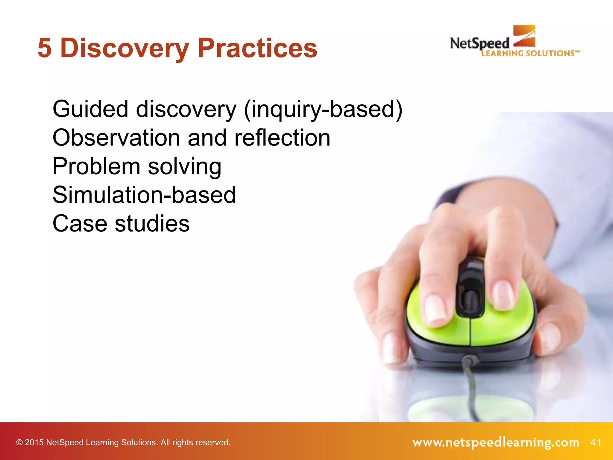 © 2015 NetSpeed Learning Solutions. All rights reserved. 41
5 Discovery Practices
Guided discovery (inquiry-based)
Observation and reflection
Problem solving
Simulation-based
Case studies
 