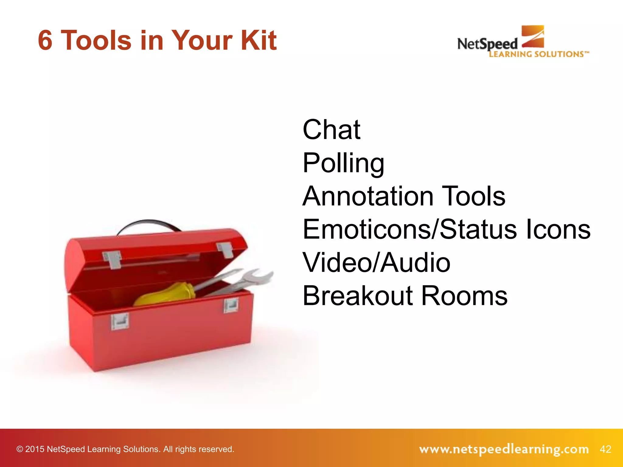 © 2015 NetSpeed Learning Solutions. All rights reserved. 42
6 Tools in Your Kit
Chat
Polling
Annotation Tools
Emoticons/Status Icons
Video/Audio
Breakout Rooms
 