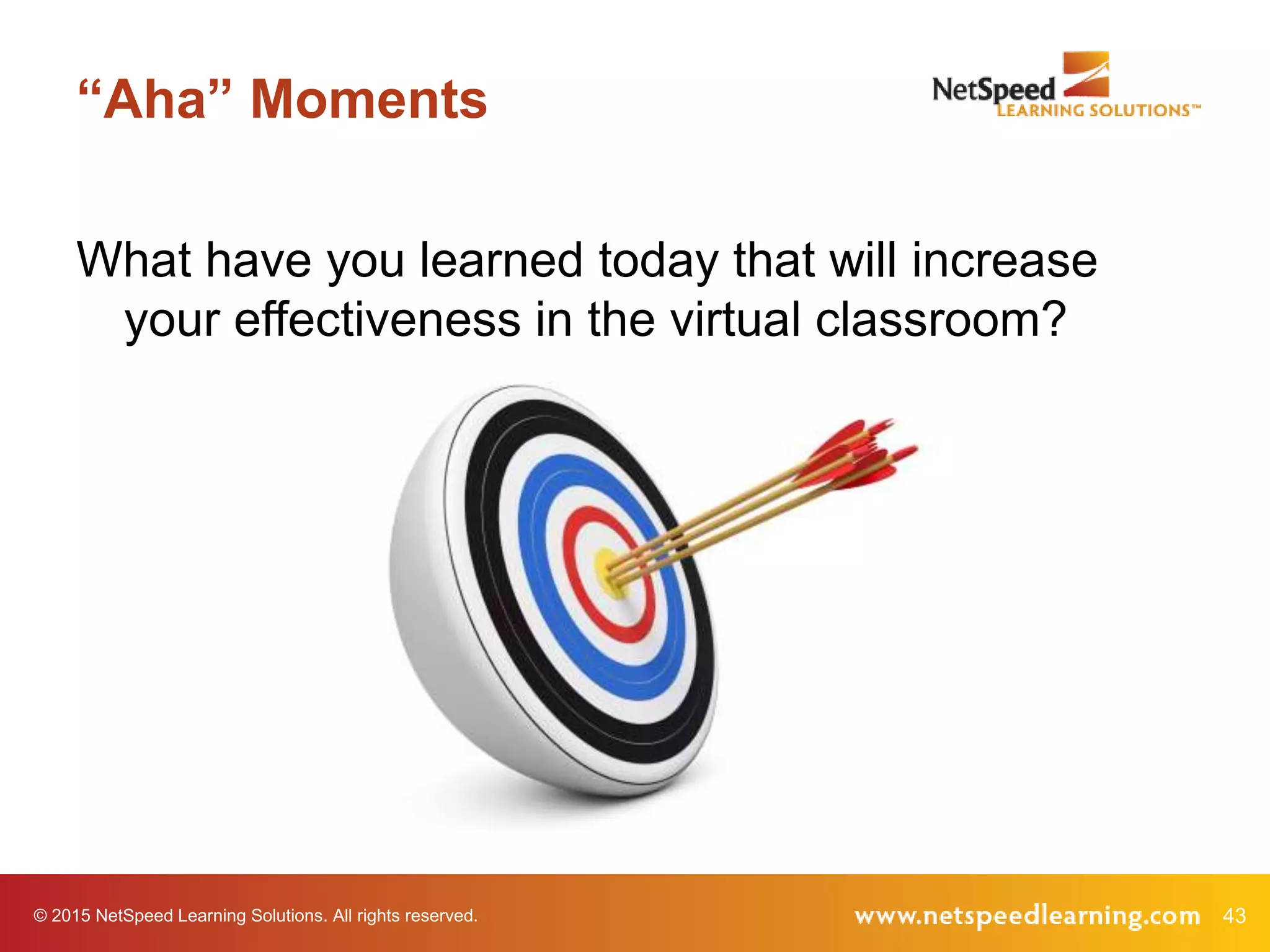 © 2015 NetSpeed Learning Solutions. All rights reserved. 43
“Aha” Moments
What have you learned today that will increase
your effectiveness in the virtual classroom?
 