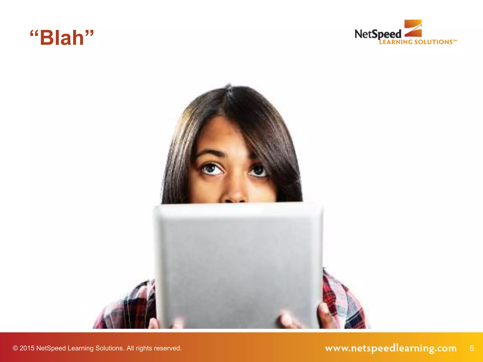 © 2015 NetSpeed Learning Solutions. All rights reserved. 6
“Blah”
 