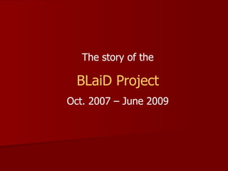 The story of the BLaiD Project Oct. 2007 – June 2009 