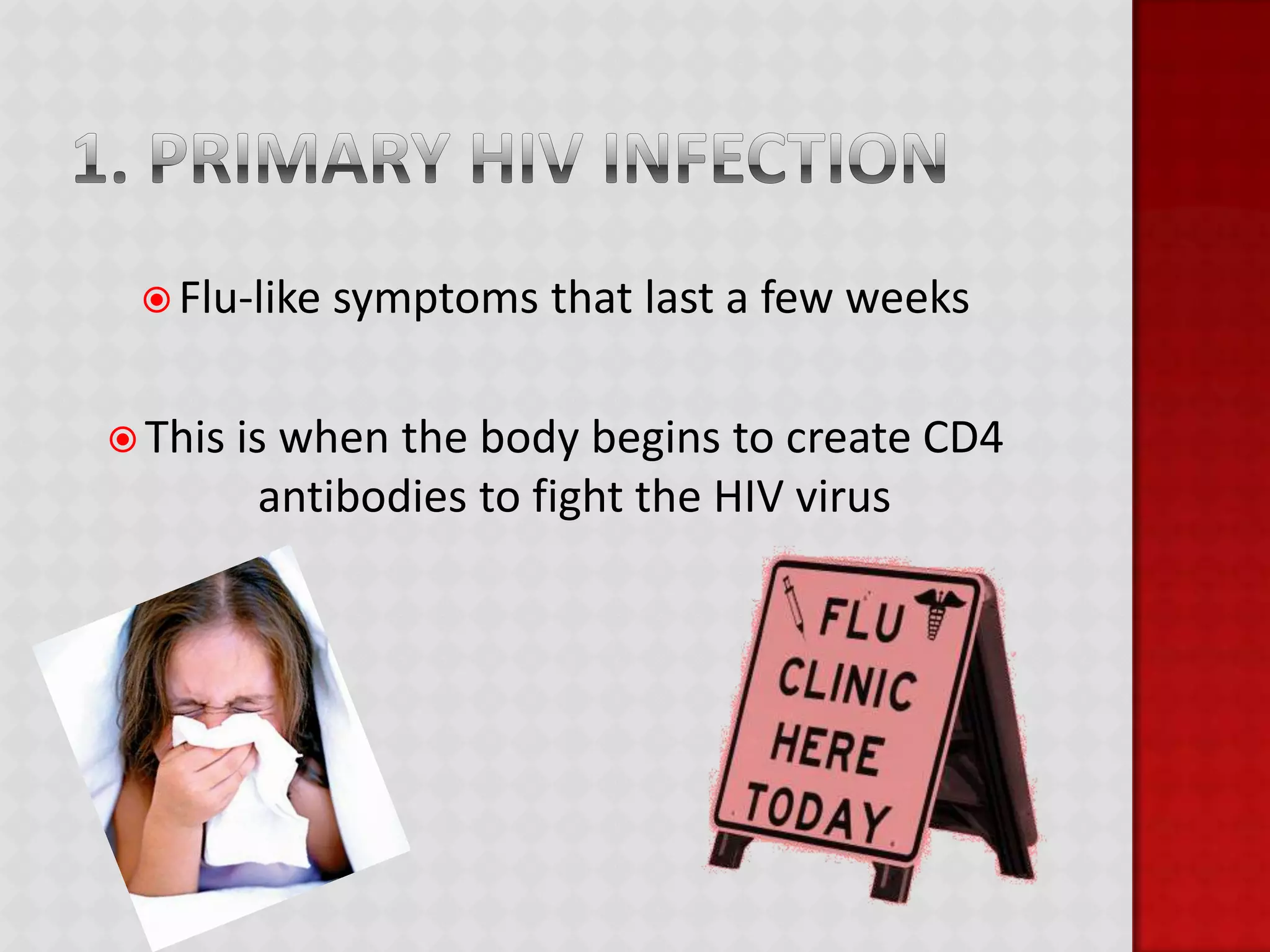 1. Primary HIV infectionFlu-like symptoms that last a few weeksThis is when the body begins to create CD4 antibodies to fight the HIV virus