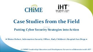 A CHIME Leadership Education and Development Forum in collaboration with iHT2
Case Studies from the Field
_____
Putting Cyber Security Strategies into Action
● Blaine Hebert, Information Security Officer, Rady Children’s Hospital-San Diego ●
 