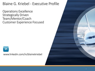 www.linkedin.com/in/blainekriebel
Blaine G. Kriebel - Executive Profile
Operations Excellence
Strategically Driven
Team/Mentor/Coach
Customer Experience Focused
1
 