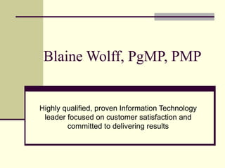 Blaine Wolff, PgMP, PMP Highly qualified, proven Information Technology leader focused on customer satisfaction and committed to delivering results 