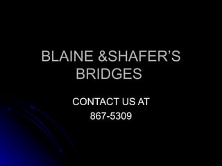 BLAINE &SHAFER’S BRIDGES  CONTACT US AT 867-5309 