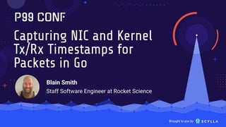 Brought to you by
Capturing NIC and Kernel
Tx/Rx Timestamps for
Packets in Go
Blain Smith
Staff Software Engineer at Rocket Science
