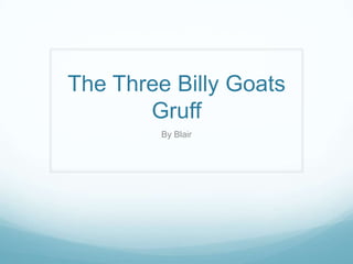 The Three Billy Goats
Gruff
By Blair
 