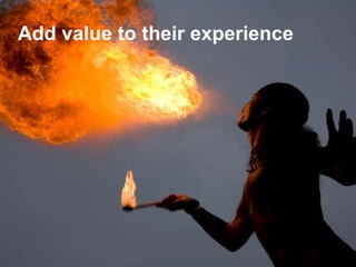Add value to their experience
 