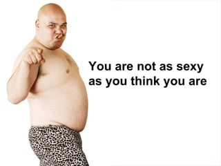 You are not as sexy
as you think you are
 