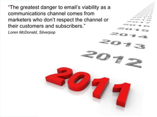 “The greatest danger to email’s viability as a
communications channel comes from
marketers who don’t respect the channel or
their customers and subscribers.”
Loren McDonald, Silverpop
 