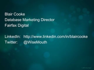 Blair Cooke
Database Marketing Director
Fairfax Digital
LinkedIn: http://www.linkedin.com/in/blaircooke
Twitter: @WiseMouth
 