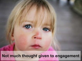 Not much thought given to engagement
 