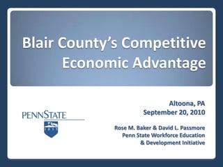 Blair County’s Competitive Economic Advantage Altoona, PA September 20, 2010 Rose M. Baker & David L. Passmore Penn State Workforce Education  & Development Initiative 