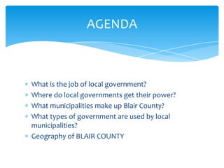 What is the job of local government?
Where do local governments get their power?
What municipalities make up Blair County?
What types of government are used by local
municipalities?
Geography of BLAIR COUNTY
AGENDA
 