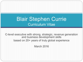 C-level executive with strong, strategic, revenue generation
and business development skills
based on 20+ years of truly global experience
March 2016
Blair Stephen Currie
Curriculum Vitae
 