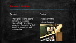 Promise & Position
Promise
I help professional sports
networks to increase
viewership by providing
accurate information while I
keep the shows fun and
entertaining.
Position
Captive Writing
Great Storytelling
 