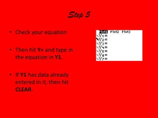 Step 5Check your equationThen hit Y= and type in the equation in Y1. If Y1 has data already entered in it, then hit CLEAR.