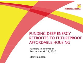 FUNDING DEEP ENERGY
RETROFITS TO FUTUREPROOF
AFFORDABLE HOUSING
Partners in Innovation
Boston – April 14, 2010

Blair Hamilton
 