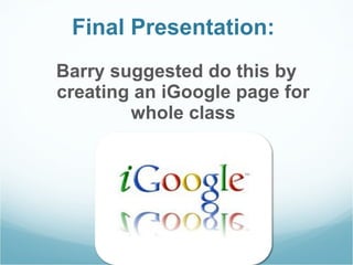 Final Presentation:  Barry suggested do this by creating an iGoogle page for whole class 