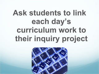 Ask students to link each day’s curriculum work to their inquiry project 