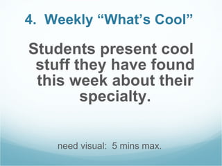 4.  Weekly “What’s Cool”   Students present cool stuff they have found this week about their specialty. need visual:  5 mins max.  
